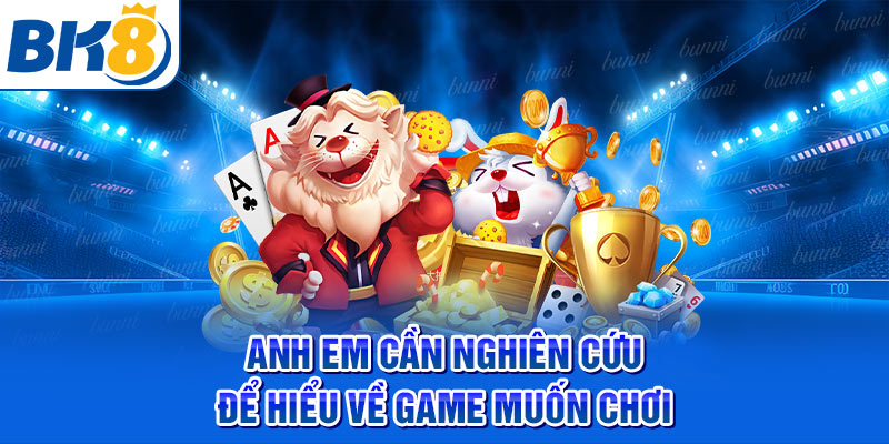 Anh em cần nghiên cứu để hiểu về game muốn chơi