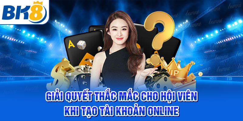 Giải quyết thắc mắc cho hội viên khi tạo tài khoản online