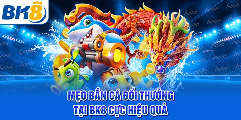 Mẹo bắn cá đổi thưởng tại BK8 cực hiệu quả