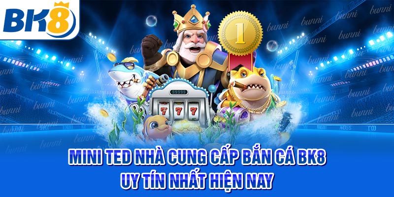 Mini Ted nhà cung cấp bắn cá BK8 uy tín nhất hiện nay