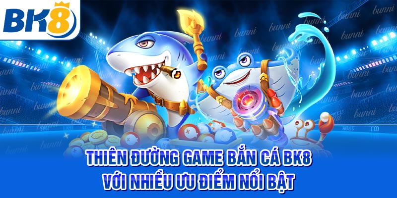 Thiên đường game bắn cá BK8 với nhiều ưu điểm nổi bật